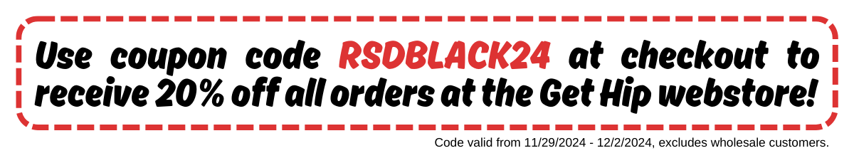 Use coupon code RSDBLACK24 at checkout to receive 20% off all orders at the Get Hip webstore! Code valid from 11/29/2024-12/2/2024, excludes wholesale customers.